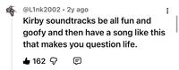 @L1nk2002 2y ago Kirby soundtracks be all fun and goofy and then have a song like this that makes you question life. 162