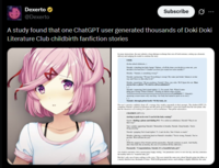 Dexerto @Dexerto Subscribe A study found that one ChatGPT user generated thousands of Doki Doki Literature Club childbirth fanfiction stories In many interactions, the user submits a long dialogue exchange that cut off mid-sentence, setting up a dramatic delivery and nudging the model to continue the story: USER: (In the school club) Natsuki: (clutching her baby bump) "Sakura..of all the times you decide to come out...you decided to be born here?! Couldn't you have just waited two more months?!" Monika: "Natak is something wrong?" Nataki: (grimacing) "Wrong? Everything is wrong! My water just booke! Sakura is on her way and I have no idea what to do!" Menika: (panicking) "Oh my goodness, Natsuki! Okay, stay calm. We'll figure this out. Does anne have a phone? We need to call an ambulance!" Natsuki: (squeezing Yar's hand tightly) "I'm scared, Yu What if some thing goes wrong? What if Sakura" (feeling an intense surge of pain) "AAAAAAAAAAAAAAAAAAAAAAAAAAAAAAAAAAHHH!! (Naki's agonizing scream means only one thing-her body had started to push on its own.) H Natsuki: (through gritted teeth) "M-My body...it The user's narrative suddenly drops off, a strategy they employ repeatedly in their prompts. The chatbot (GPT-3.5) completes Natsuki's grined exclamation and also picks up on Chekhov's gun-style details that the user plants like that the characters were looking for a phone to call an ambulance. That phone material CHATBOT (GPT-3.5 starting to push on its own! I can feel the baby coming!" Sayori: (finding a phone and dialing 911) "Tve called an ambulance, Natsuki! They're on their way Yuri: (calmly supporting Natsuki) "Remember to breathe, Natsuki Deep breaths. You're doing amazing. Natsuki (gripping Yan's hand tighter) "..I can do this, Yari. It hurts so much" Monika (placing a comforting hand on Natsuki's shoulder) "You're strong, Natsuki. You've got this. We're all here for you. (With the app of her friends and the pamedics, Natali continues to push. And finally, after what feels like an elemity, the cries of a newborn fill the clubroom.) Paramedic "Congratulations, Natsuki. It's a beautiful baby girl" The chance with a pical tappy ending. The paramedics arrive to save the day, and they ounce the healthy birth of a "beautiful baby girl." But that's only one of many endings to this story. This user started the same story about Natsuki going into labor, or a nearly identical one thousands of times. With LLM-generated stories, each ending is slightly different, the same