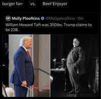 burger fan VS. Beef Enjoyer @Mollyploofkins. 15h MP Molly Ploofkins William Howard Taft was 350lbs. Trump claims to be 238.