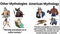 Other Mythologies American Mythology "Worship and please us or suffer mortals." "Freedom and equality is an inherent right of all people. Through hard work and kindness the common man can triumph through any adversity
