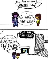 Dude, have you seen like... anyone Today? No. Wait, hold up What's that??? MEAT FACTORY like.. Do you Sell food er? LITERALLY EVERYTHING SUPER MARKET