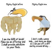 Mighty Eagle before Mighty Eagle now I am the GOD of birds! Make me an offering and I shall provide salvation to your flock. I don't really wanna help...just leave me alone so I can pee off a cliff and lay around all day...