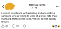 < Rants & Raves • 7h⚫ I require assistance with painting and am seeking someone who is willing to work at a lower rate than standard professional rates, yet still deliver quality results. 凸 36 Q 79 D