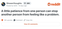 Showerthoughts + Join reddit Posted by hjf25 14 days ago A little patience from one person can stop another person from feeling like a problem. 1.5K upvotes Comment Copy link View 52 comments