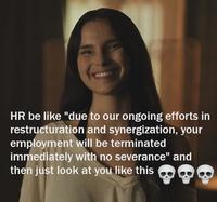 HR be like "due to our ongoing efforts in restructuration and synergization, your employment will be terminated immediately with no severance" and then just look at you like this