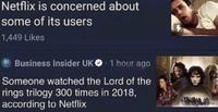 Netflix is concerned about some of its users 1,449 Likes BI Business Insider UK. 1 hour ago Someone watched the Lord of the rings trilogy 300 times in 2018, according to Netflix