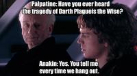Palpatine: Have you ever heard the tragedy of Darth Plagueis the Wise? Anakin: Yes. You tell me every time we hang out.