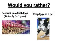 Would you rather? Be stuck in a death loop (But only for 1 year) Keep Iggy as a pet