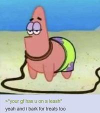 >"your gf has u on a leash" yeah and i bark for treats too