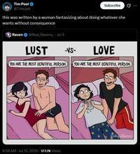 Tim Pool @Timcast Subscribe this was written by a woman fantasizing about doing whatever she wants without consequence Raven @Real_Ravenx_ - Jul 9 LUST -VS- LOVE YOU ARE THE MOST BEAUTIFUL PERSON.) YOU ARE THE MOST BEAUTIFUL PERSON 8:58 AM Jul 15, 2026 177.7K Views CollegeHumor