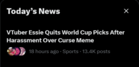 Today's News Х VTuber Essie Quits World Cup Picks After Harassment Over Curse Meme 18 hours ago - Sports 13.4K posts