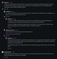 Septicmon - 2d ago I know she overreacted but I hate the officer's response, they are literally just making the situation worse by scaring her with the threat of a pepper spray and tasing her. The bigger optics nuke is making the police responsible for desculating mentally ill people. © ✩ 17 + FireBlaze 10 - 2d ago Ikr. Also Subs like that suck cause they all boil down to "haha look at mentally ill having a breakdown, i am glad i am not an embarrassment like them" > ↑ 11 + Septicmon • 2d ago I made the mistake of looking at the comments on the original post and it's all just making fun of mental illness, autism and trans people, like they are their side show attractions. This sort of footage should have stayed private. I would hate for my worst moment of poor mental health to be posted on the internet for hoardes of strangers to gawk at. 873 glittering-water-235 - 2d ago It gets way worse... they turned genuinely evil towards her https://youtu.be/71X24RKQQM4 ☺ 4 6 ♡ Septicmon • 2d ago They only reason that officer reacted that way was because he clocked she was transgender and autistic. If an older cis male that that officer saw as equal, spoke to him initially with the same tone, it definitely wouldn't have escalated like this. She clearly has some sort of support worker and the officer barely gave him any time to calm her down either. 863 windblown7823. 2d ago okay besides the fact that shes an optics nuke this cop is obviously evil and would try to do the same to any t----- who didnt pass enough by his standards 12