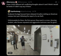 Altermerea @Altermerea - Jul 19 I have 1,000 different all-conflicting thoughts about it and I think it would be better if I didn't say any of them. ripx4nutmeg @ripx4nutmeg - Jul 18 Bodycam footage has just been released of police visiting an American campus last year following the report of a car theft. Unfortunately for them, the first person they meet is a cross-dressing student, who throws repeated and aggressive tantrums over his gend... 2025-02-05 17:11:04 -0500 AXON BODY 3 X60A8615D 8:29 NOVED TW