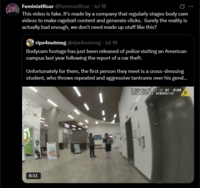 FeministRoar @FeministRoar - Jul 18 0 This video is fake. It's made by a company that regularly stages body cam videos to make ragebait content and generate clicks. Surely the reality is actually bad enough, we don't need made up stuff like this? ripx4nutmeg @ripx4nutmeg. Jul 18 Bodycam footage has just been released of police visiting an American campus last year following the report of a car theft. Unfortunately for them, the first person they meet is a cross-dressing student, who throws repeated and aggressive tantrums over his gend... 2025-02-05 17:11:02 -0500 AXON BODY 3 X60A8615D 8:31