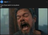 IMAX imax 20h Them: I'll just watch it on my phone Me: