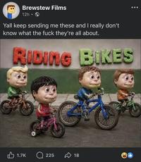 Brewstew Films 12h ⚫ Yall keep sending me these and I really don't know what the f--- they're all about. RIDING BIKES 1.7K 33 225 18 ED