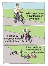 When you name a battlecruiser "invincible." It got hit by a German naval shell in Jutland It then exploded and you have to report her destruction Imgflip.com