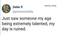 Zelda → @princessZelda @hyrule_twitter Just saw someone my age being extremely talented, my day is ruined.