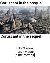 Coruscant in the prequel Coruscant in the sequel [I don't know man, it wasn't in the movies]