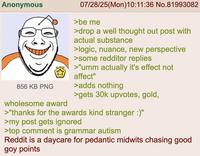 Anonymous 856 KB PNG 07/28/25(Mon) 10:11:36 No.81993082 >be me >drop a well thought out post with actual substance >logic, nuance, new perspective >some redditor replies >"umm actually it's effect not affect" >adds nothing >gets 30k upvotes, gold, wholesome award >"thanks for the awards kind stranger :)" >my post gets ignored >top comment is grammar autism Reddit is a daycare for pedantic midwits chasing good goy points