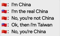 : I'm China 1: I'm the real China 1: No, you're not China 1: Ok, then i'm Taiwan 1: No, you're China