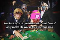 Fun fact: 90% of geniuses, with their "work" only make life worse for everyone else.