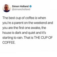 Simon Holland @simoncholland The best cup of coffee is when you're a parent on the weekend and you are the first one awake, the house is dark and quiet and it's starting to rain. That is THE CUP OF COFFEE.