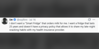 S★ S✰✰ @xxyllinn - Jul 16 I don't want a "Smart Fridge" that orders milk for me. I want a fridge that lasts 25 years and doesn't have a privacy policy that allows it to share my late-night snacking habits with my health insurance provider.