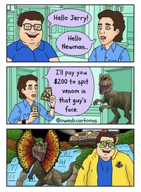 TE Hello Jerry! Hello Newman... I'll pay you $200 to spit venom in that guy's face. @owenb.cartoons Ou /// (LA)