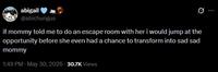abigail @abichungus Ø.. if mommy told me to do an escape room with her i would jump at the opportunity before she even had a chance to transform into sad sad mommy 1:49 PM - May 30, 2026 - 30.7K Views