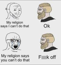 My religion says I can't do that Ok My religion says you can't do that Fk off