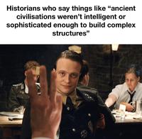 Historians who say things like "ancient civilisations weren't intelligent or sophisticated enough to build complex structures"