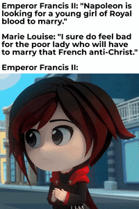 Emperor Francis II: "Napoleon is looking for a young girl of Royal blood to marry." Marie Louise: "I sure do feel bad for the poor lady who will have to marry that French anti-Christ." Emperor Francis II: