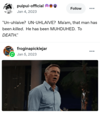 "n! puipui-official Jan 4, 2023 Follow "Un-uhlaive? UN-UHLAIVE? Ma'am, that man has been killed. He has been MUHDUHED. To DEATH." froginapicklejar Jan 5, 2023