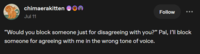 chimaerakitten Jul 11 Follow "Would you block someone just for disagreeing with you?” Pal, I'll block someone for agreeing with me in the wrong tone of voice.
