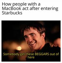 How people with a MacBook act after entering Starbucks Somebody get these BEGGARS out of here