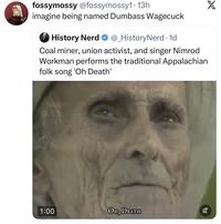 fossymossy @fossymossy1 • 13h imagine being named Dumbass Wagecuck History Nerd @_HistoryNerd. 1d Coal miner, union activist, and singer Nimrod Workman performs the traditional Appalachian folk song 'Oh Death' 1:00 OH, DEATH ☑ X