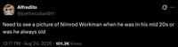 YOU'RE EITHER AT THE TABLE OR ON THE MENT Alfredito @joethecuban011 Need to see a picture of Nimrod Workman when he was in his mid 20s or was he always old 12:17 PM - Aug 24, 2026 101.3K Views