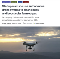 ELECTRONICS SCIENCE SOLAR DRONES Startup wants to use autonomous drone swarms to clear clouds and boost solar farm output he company claims the drones could increase annual solar generation by as much as 30% By Rob Thubron August 24, 2026 16 comments G Add TechSpot