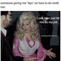 someone giving me "tips" on how to do smth me: Look man just let me do my job @dollyparton.memes