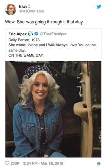 lisa @ItsOnly1Lisa Wow. She was going through it that day. Eric Alper Dolly Parton, 1976. @ThatEricAlper She wrote Jolene and I Will Always Love You on the same day. ON THE SAME DAY. 233K 2:24 PM Mar 18, 2019