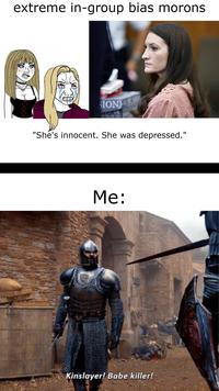 extreme in-group bias morons. SION "She's innocent. She was depressed." Me: Kinslayer! Babe killer!