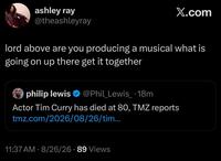 ashley ray @theashleyray X.com lord above are you producing a musical what is going on up there get it together philip lewis ❤ @Phil_Lewis_.18m Actor Tim Curry has died at 80, TMZ reports tmz.com/2026/08/26/tim... 11:37 AM - 8/26/26-89 Views