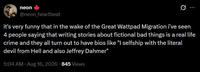 neon @neon_heartbeat : it's very funny that in the wake of the Great Wattpad Migration i've seen 4 people saying that writing stories about fictional bad things is a real life crime and they all turn out to have bios like "I selfship with the literal devil from Hell and also Jeffrey Dahmer" 5:04 AM • Aug 16, 2026 845 Views