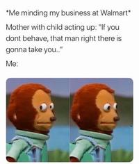 *Me minding my business at Walmart* Mother with child acting up: "If you dont behave, that man right there is gonna take you.." Me: