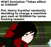 WW1 Armistice: *Takes effect at 11:00AM* Pvt. Henry Gunther randomly deciding to charge a machine gun nest at 10:59AM for some f------ reason: