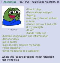: Anonymous 45 KB GIF 08/13/26(Thu)20:53:38 No.34824741 >I like to clap >I have always enjoyed clapping >one day try to clap as hard as i can >stretch arms out and with all my strength... >CLAP! >hands really hurt >horrible stinging pain and inflammation >lasts for days >go to doctor >asks me how I injured my hands >"I like clapping" >gives me referral to psychiatrist Whats this f------ problem, im not retarded I just like to clap