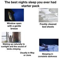 The best nights sleep you ever had starter pack Window open with a gentle breeze Waking up naturally to sunlight and the sound of birds chirping Freshly cleaned bed sheets Usually in May Sleeping in or June complete darkness