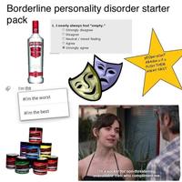 Borderline personality disorder starter pack SMIRNOFF 30 1. I nearly always feel "empty." Strongly disagree Disagree Neutral / mixed feeling Agree Strongly agree I'm the #i'm the worst #i'm the best PEOpel eCanT ABAdon u if u PUSH THEM. AWAY FIRST I'm a sucker for non-threatening, unavailable men who compliment me.