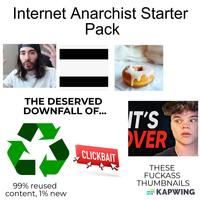 Internet Anarchist Starter Pack THE DESERVED DOWNFALL OF... 99% reused content, 1% new CLICKBAIT IT'S VER THESE F------ THUMBNAILS KAPWING